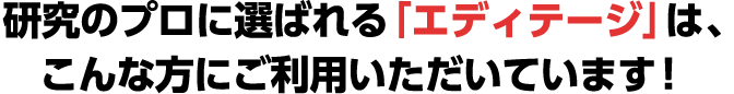 研究のプロに選ばれる「エディテージ」は、こんな方にご利用いただいています！